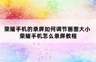 荣耀手机的录屏如何调节画面大小 荣耀手机怎么录屏教程